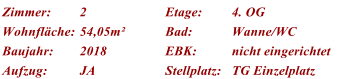 Zimmer: 2 Etage: 4. OG Wohnflche: 54,05m Bad: Wanne/WC Baujahr: 2018 EBK: nicht eingerichtet Aufzug: JA Stellplatz: TG Einzelplatz