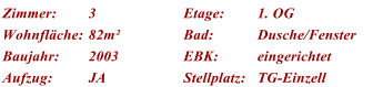 Zimmer: 3 Etage: 1. OG Wohnflche: 82m Bad: Dusche/Fenster Baujahr: 2003 EBK: eingerichtet Aufzug: JA Stellplatz: TG-Einzell